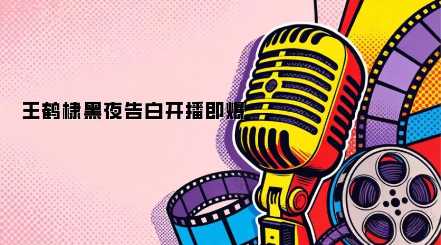 王鹤棣黑夜告白开播即爆