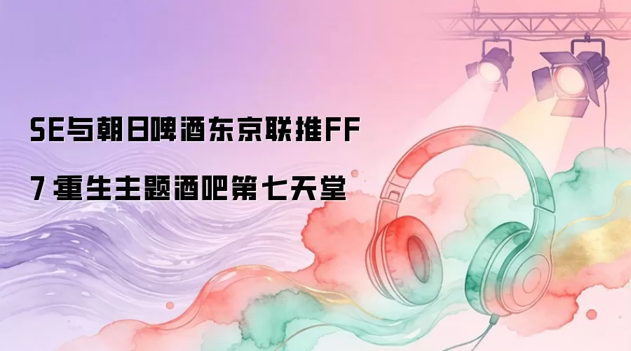 SE与朝日啤酒东京联推FF7：重生主题酒吧第七天堂