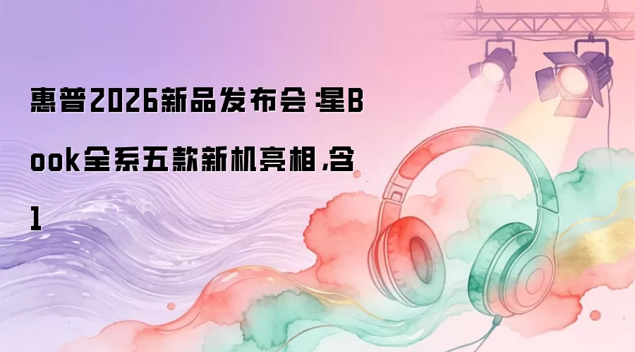 惠普2026新品发布会：星Book全系五款新机亮相，含1