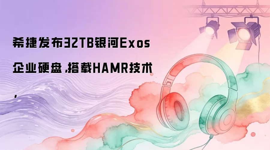 希捷发布32TB银河Exos企业硬盘，搭载HAMR技术，