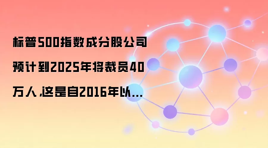 标普500指数成分股公司预计到2025年将裁员40万人，这是自2016年以来的首次下降。