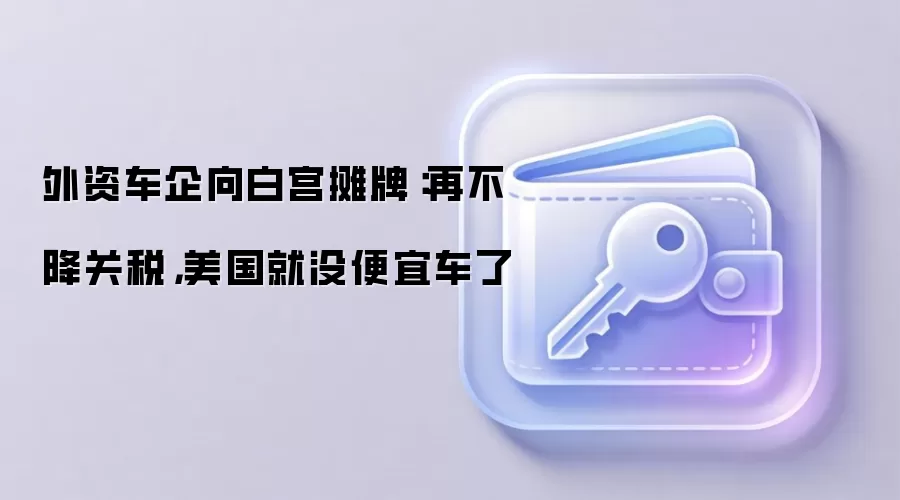 外资车企向白宫摊牌：再不降关税，美国就没便宜车了
