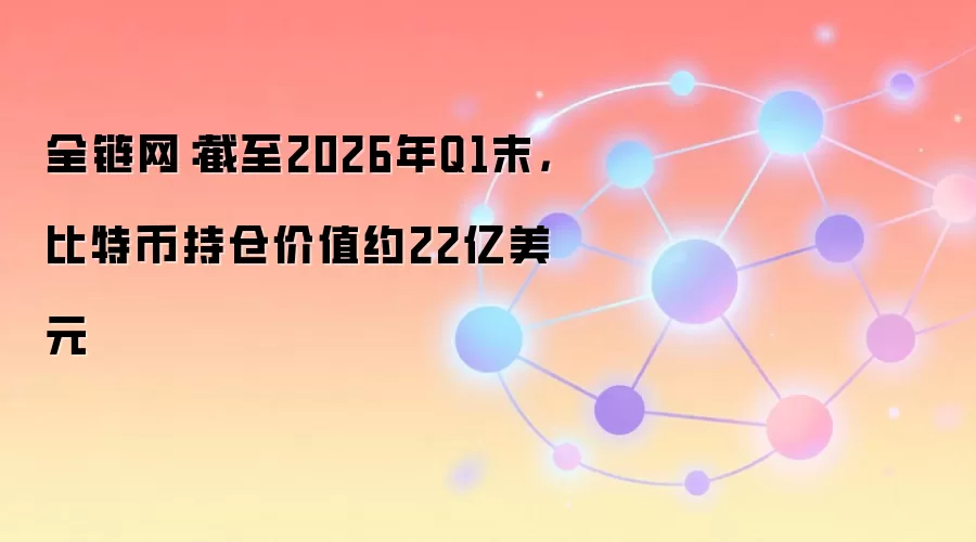 全链网：截至2026年Q1末，比特币持仓价值约22亿美元