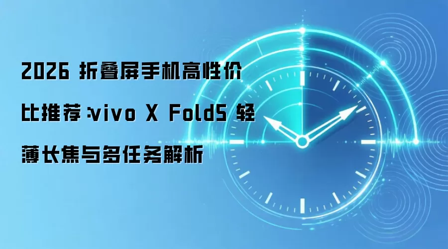 2026 折叠屏手机高性价比推荐：vivo X Fold5 轻薄长焦与多任务解析