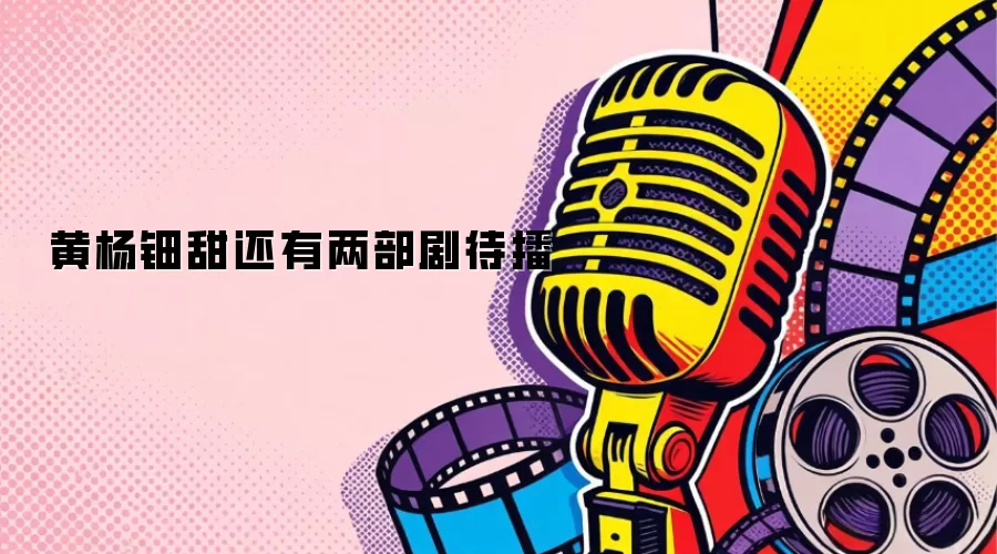 黄杨钿甜还有两部剧待播