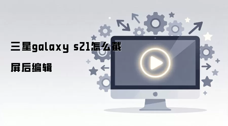 三星galaxy s21怎么截屏后编辑