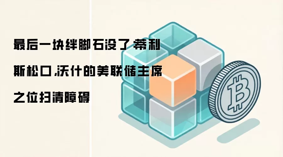 最后一块绊脚石没了：蒂利斯松口，沃什的美联储主席之位扫清障碍