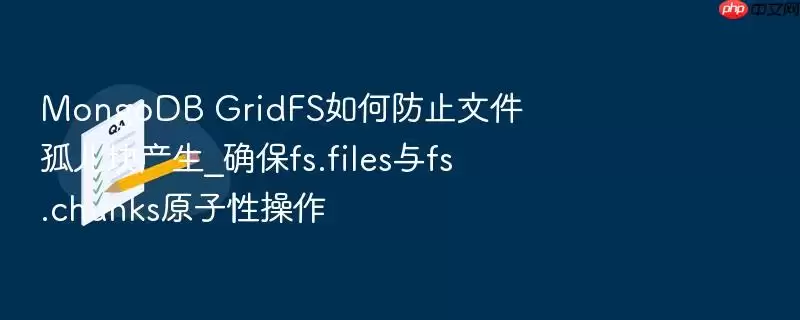 MongoDB GridFS如何防止文件孤儿块产生_确保fs.files与fs.chunks原子性操作