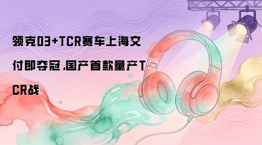 领克03+TCR赛车上海交付即夺冠，国产首款量产TCR战