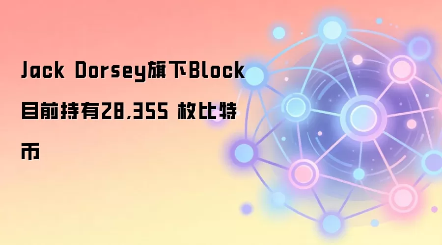 Jack Dorsey旗下Block目前持有28,355 枚比特币