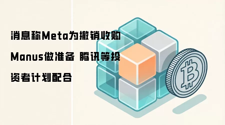 消息称Meta为撤销收购Manus做准备 腾讯等投资者计划配合