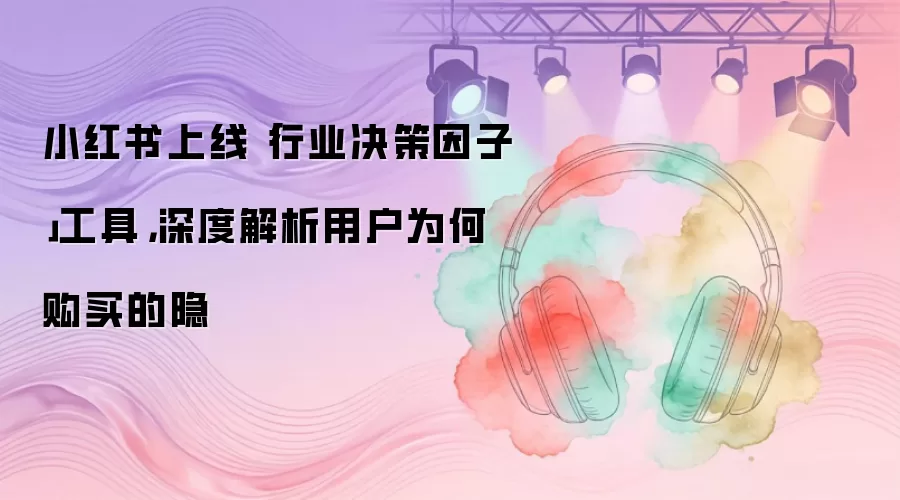 小红书上线「行业决策因子」工具，深度解析用户为何购买的隐