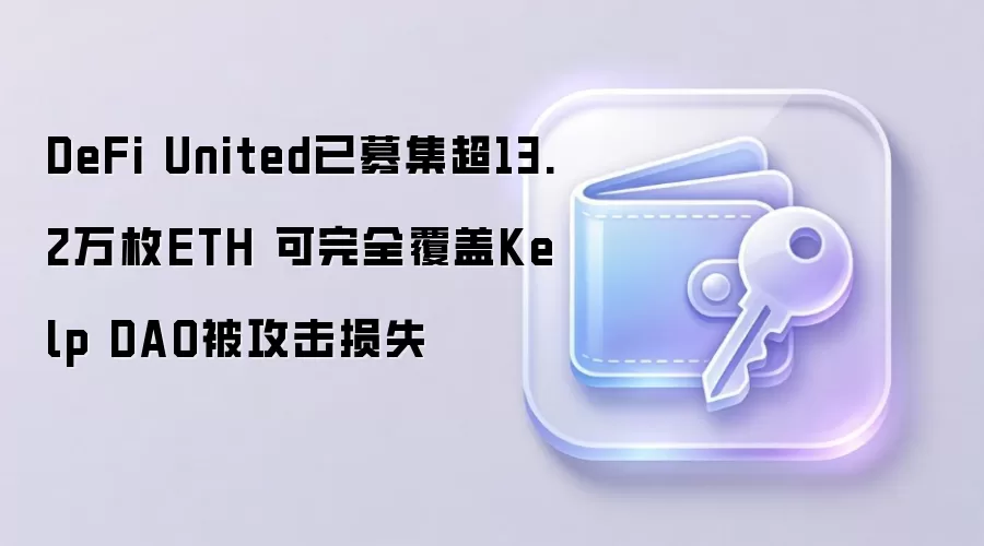 DeFi United已募集超13.2万枚ETH 可完全覆盖Kelp DAO被攻击损失