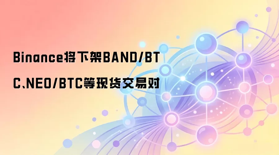Binance将下架BAND/BTC、NEO/BTC等现货交易对