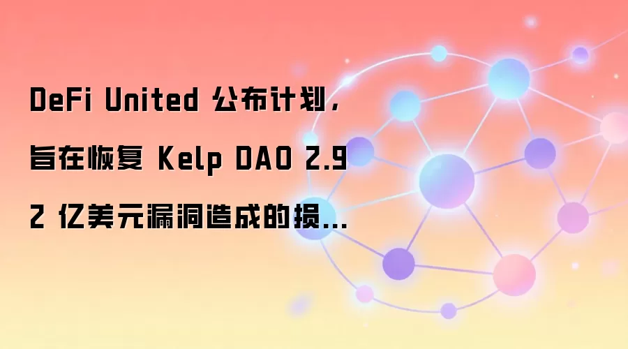 DeFi United 公布计划，旨在恢复 Kelp DAO 2.92 亿美元漏洞造成的损失，恢复 rsETH。