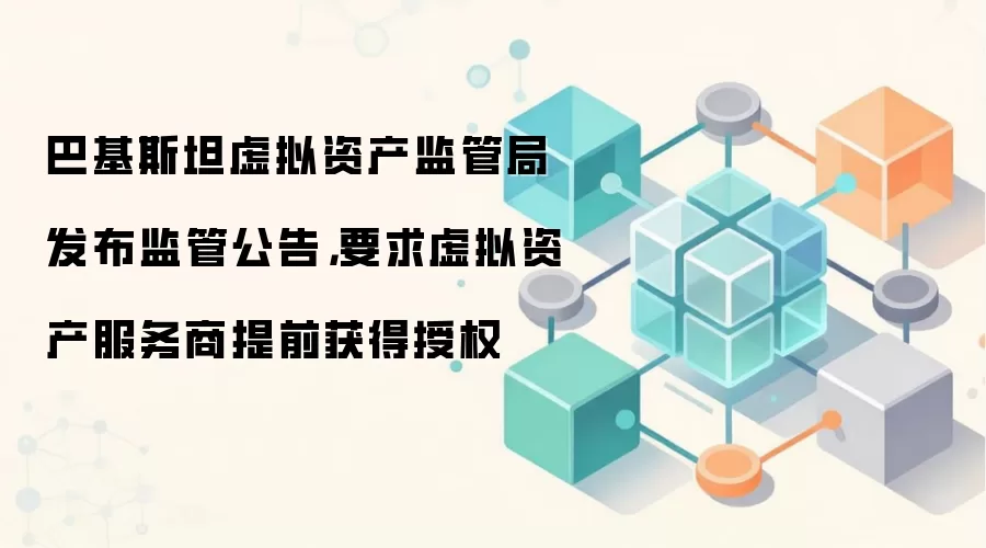 巴基斯坦虚拟资产监管局发布监管公告，要求虚拟资产服务商提前获得授权