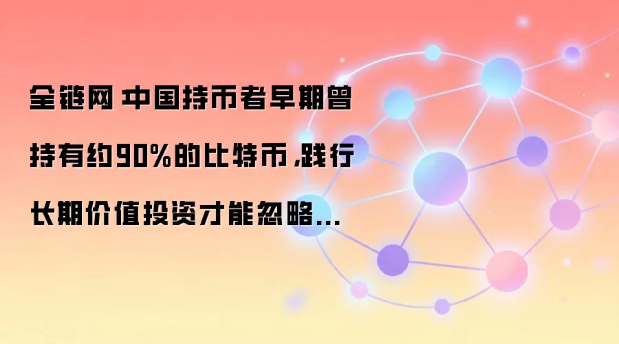 全链网：中国持币者早期曾持有约90%的比特币，践行长期价值投资才能忽略短期波动
