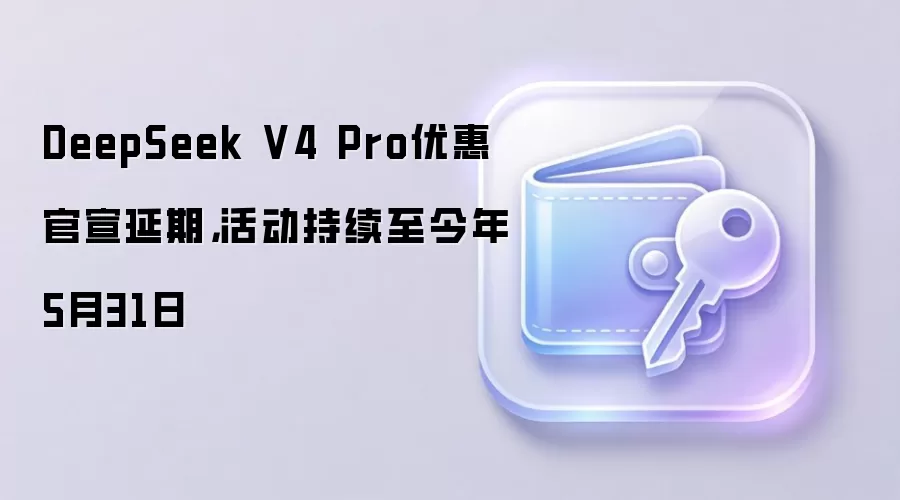 DeepSeek V4 Pro优惠官宣延期，活动持续至今年5月31日