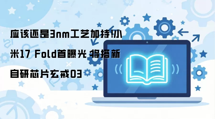 应该还是3nm工艺加持！小米17 Fold首曝光：将搭新自研芯片玄戒O3