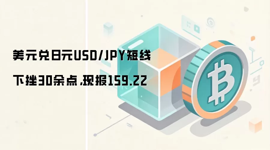 美元兑日元USD/JPY短线下挫30余点，现报159.22