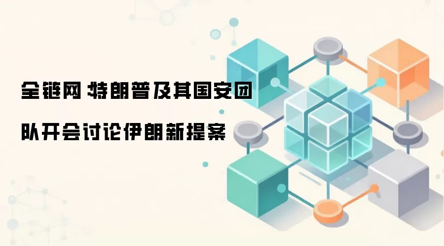 全链网：特朗普及其国安团队开会讨论伊朗新提案