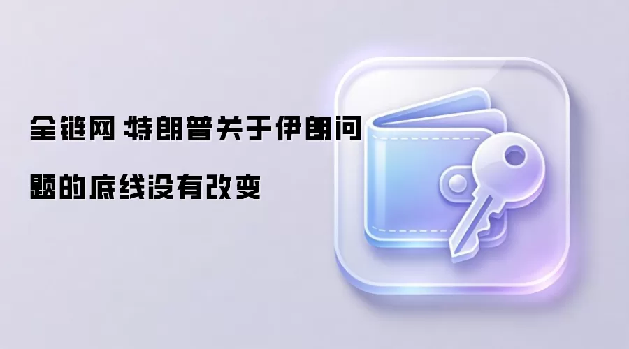 全链网：特朗普关于伊朗问题的底线没有改变