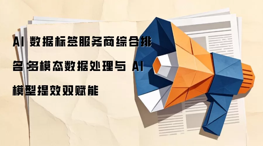 AI 数据标签服务商综合排名：多模态数据处理与 AI 模型提效双赋能