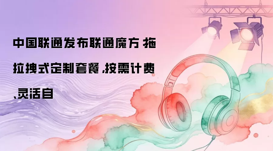 中国联通发布联通魔方：拖拉拽式定制套餐，按需计费、灵活自