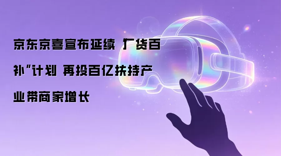京东京喜宣布延续“厂货百补”计划 再投百亿扶持产业带商家增长