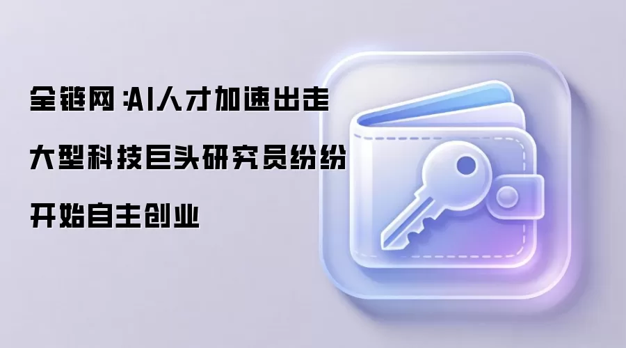 全链网：AI人才加速出走 大型科技巨头研究员纷纷开始自主创业