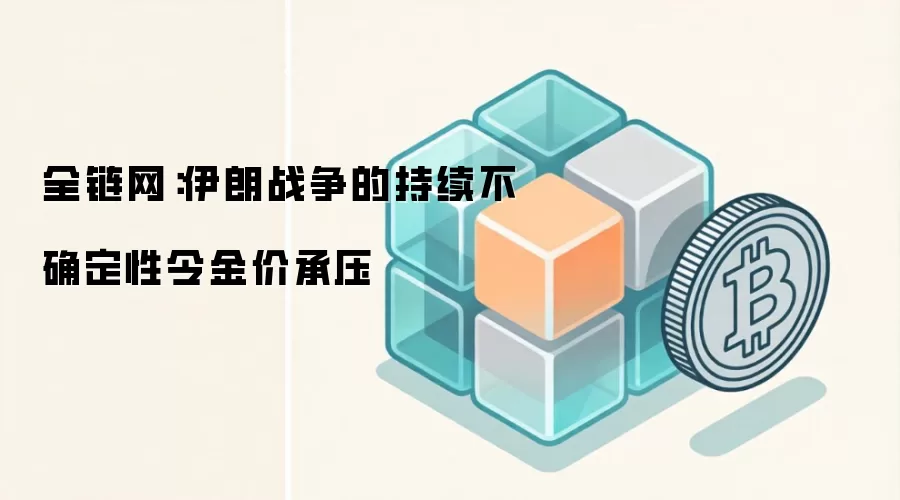 全链网：伊朗战争的持续不确定性令金价承压