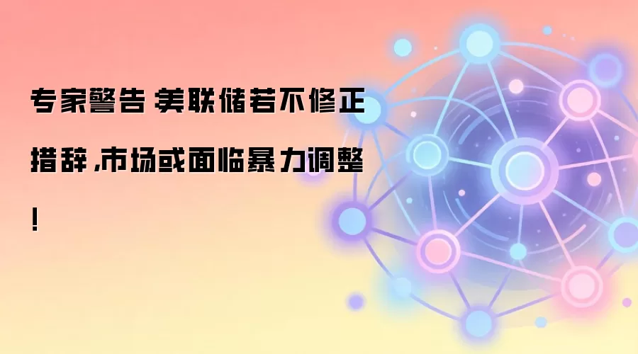 专家警告：美联储若不修正措辞，市场或面临暴力调整！