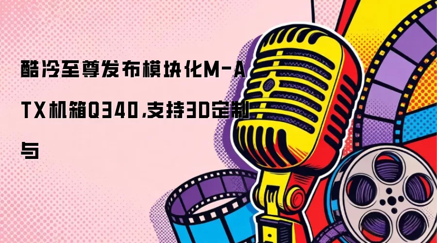 酷冷至尊发布模块化M-ATX机箱Q340，支持3D定制与