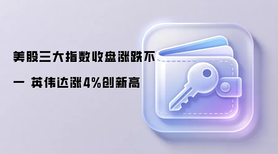 美股三大指数收盘涨跌不一 英伟达涨4%创新高