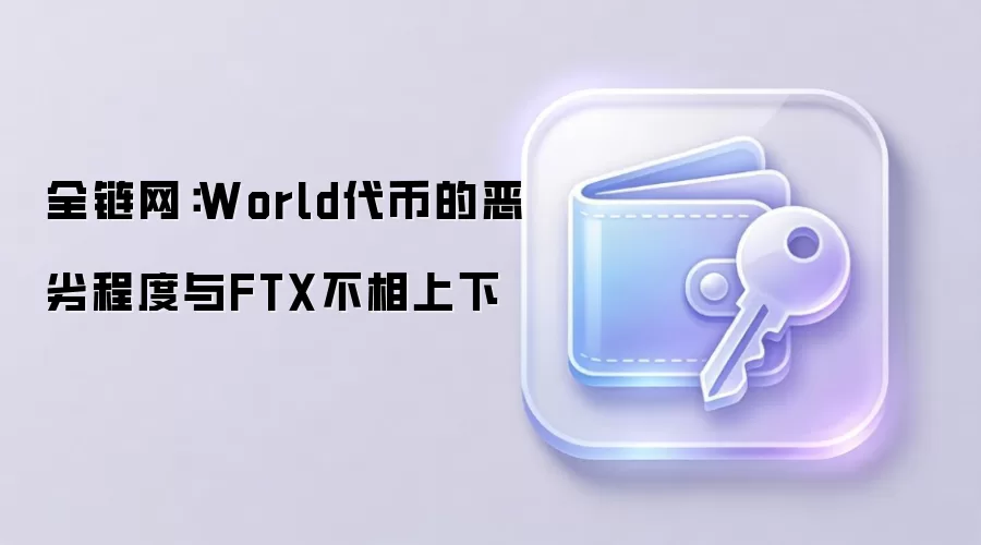 全链网：World代币的恶劣程度与FTX不相上下