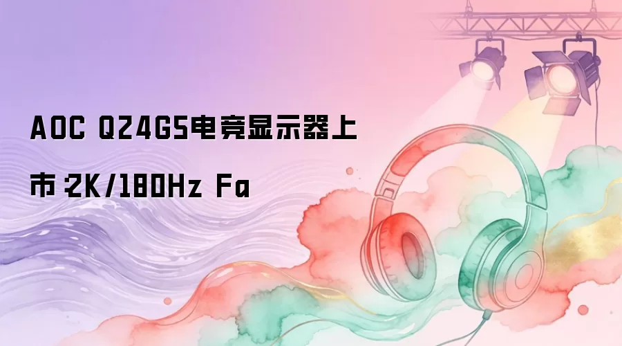 AOC Q24G5电竞显示器上市：2K/180Hz Fa