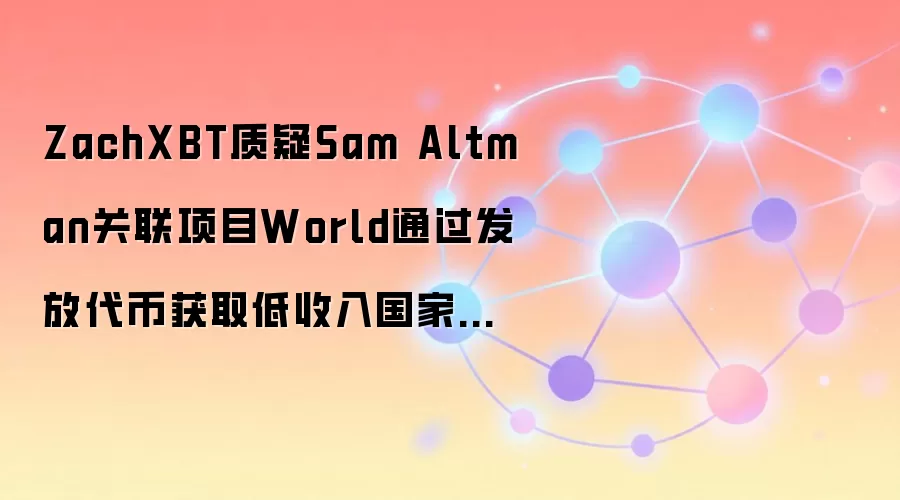 ZachXBT质疑Sam Altman关联项目World通过发放代币获取低收入国家用户生物识别数据