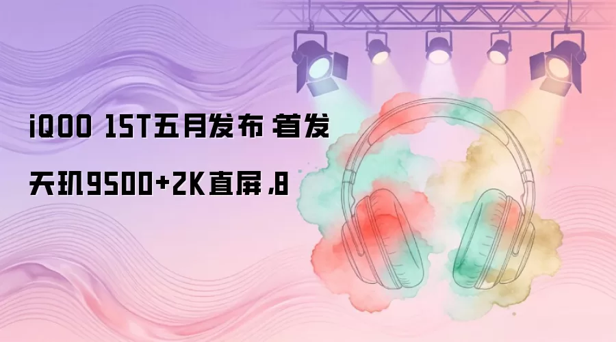 iQOO 15T五月发布：首发天玑9500+2K直屏，8