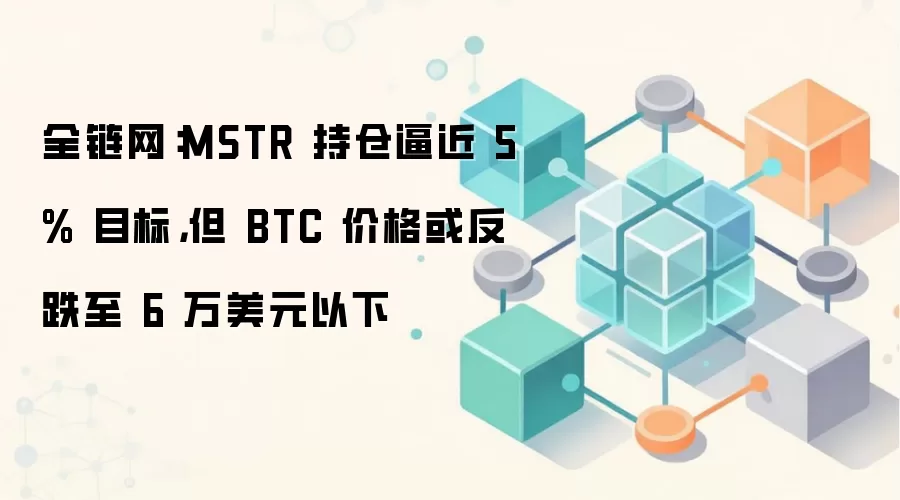 全链网：MSTR 持仓逼近 5% 目标，但 BTC 价格或反跌至 6 万美元以下