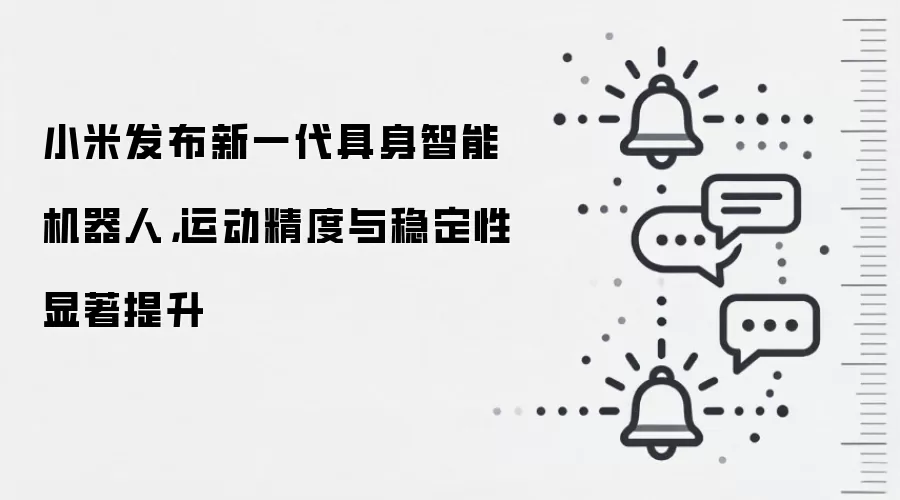 小米发布新一代具身智能机器人，运动精度与稳定性显著提升