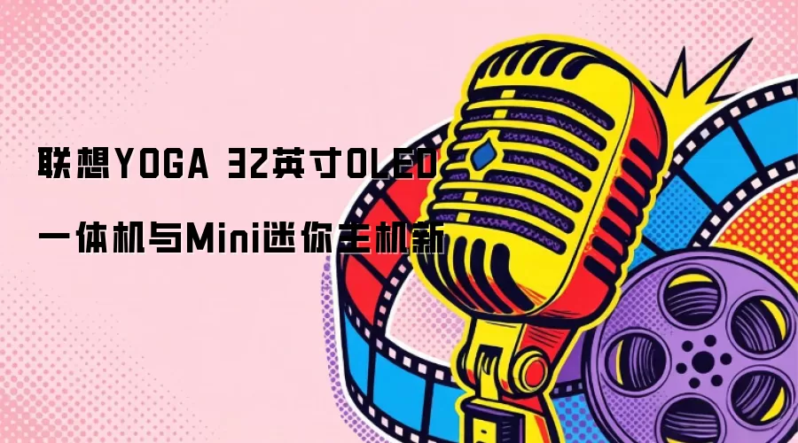 联想YOGA 32英寸OLED一体机与Mini迷你主机新