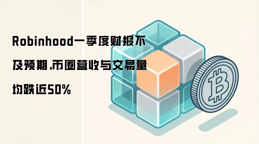 Robinhood一季度财报不及预期，币圈营收与交易量均跌近50%