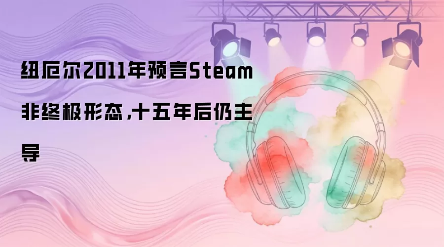 纽厄尔2011年预言Steam非终极形态，十五年后仍主导