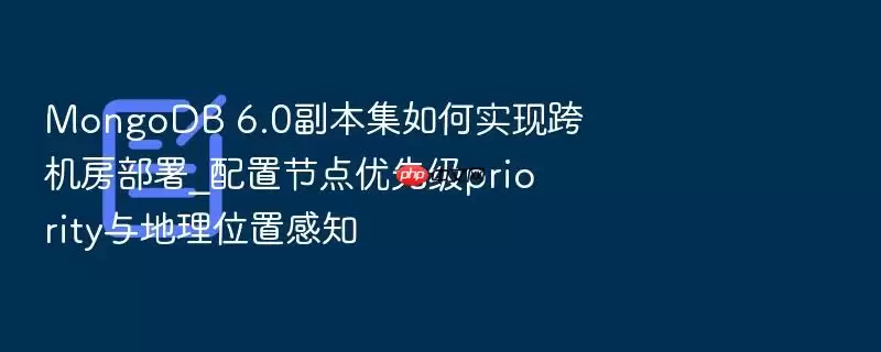MongoDB 6.0副本集如何实现跨机房部署_配置节点优先级priority与地理位置感知