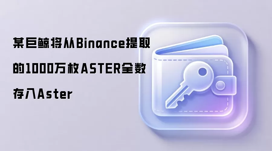 某巨鲸将从Binance提取的1000万枚ASTER全数存入Aster