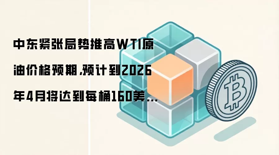 中东紧张局势推高WTI原油价格预期，预计到2026年4月将达到每桶160美元。