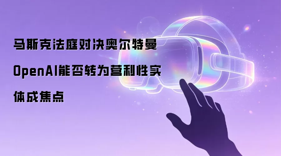马斯克法庭对决奥尔特曼 OpenAI能否转为营利性实体成焦点