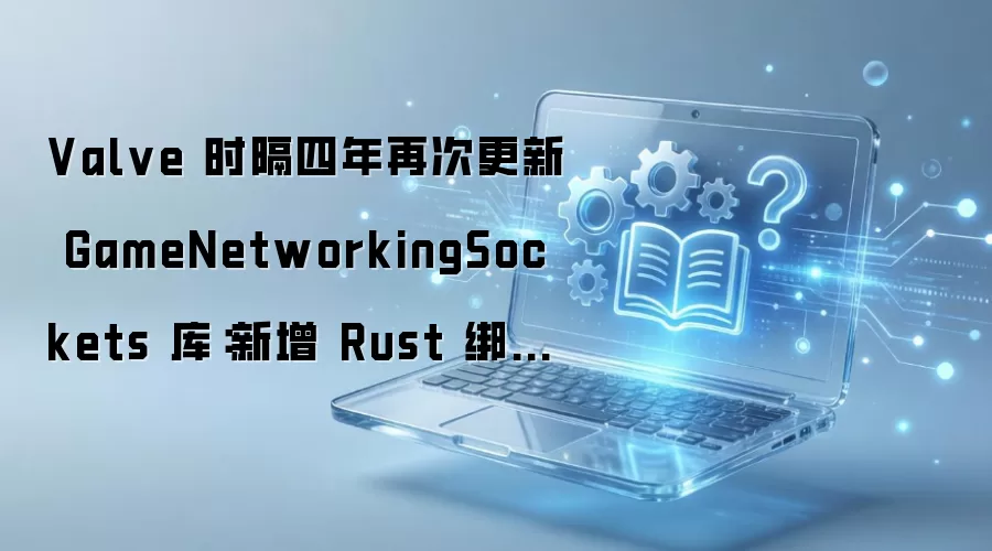 Valve 时隔四年再次更新 GameNetworkingSockets 库：新增 Rust 绑定与 P2P 改进，从 CS 到 Dota 2 都在用