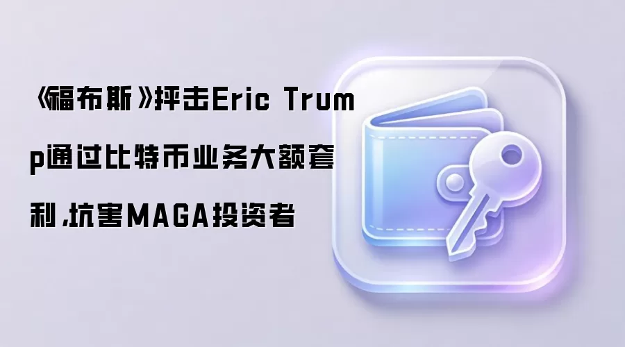 《福布斯》抨击Eric Trump通过比特币业务大额套利，坑害MAGA投资者