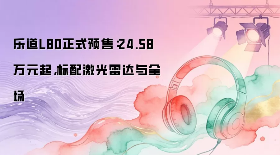 乐道L80正式预售：24.58万元起，标配激光雷达与全场